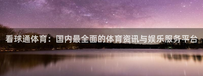 看球通体育：国内最全面的体育资讯与娱乐服务平台