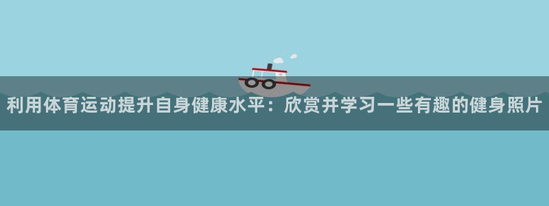 利用体育运动提升自身健康水平：欣赏并学习一些有趣的健身照片
