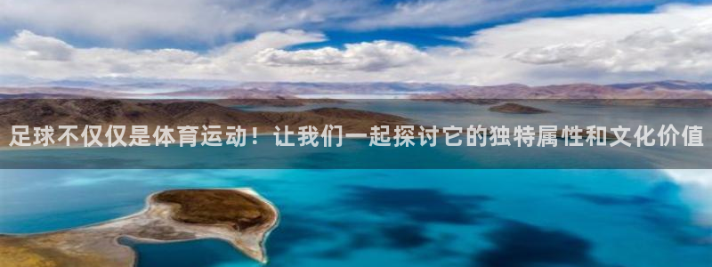 足球不仅仅是体育运动！让我们一起探讨它的独特属性和文化价值