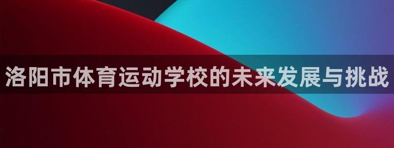 洛阳市体育运动学校的未来发展与挑战